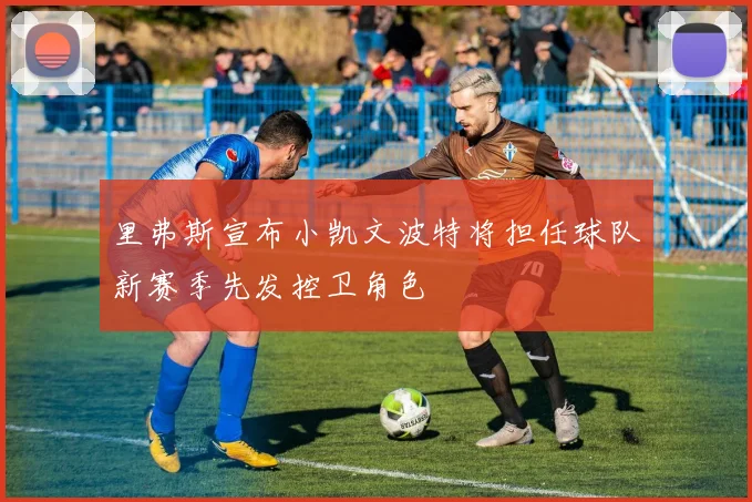 里弗斯宣布小凯文波特将担任球队新赛季先发控卫角色
