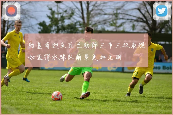 约基奇迎来瓦兰助阵三节三双表现如鱼得水球队前景更加光明