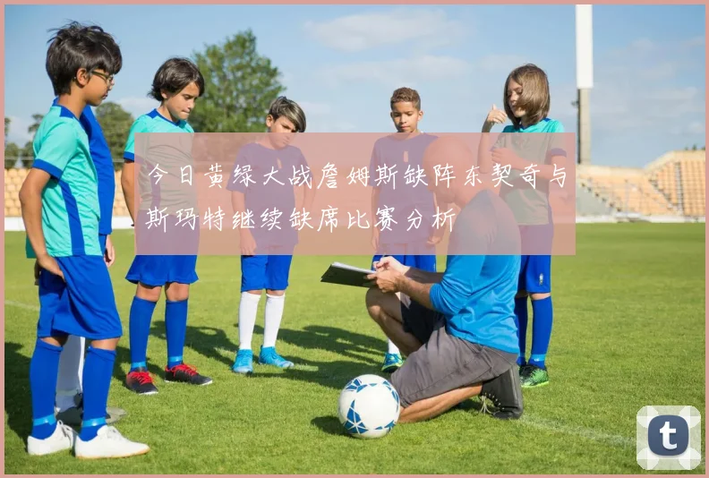 今日黄绿大战詹姆斯缺阵东契奇与斯玛特继续缺席比赛分析