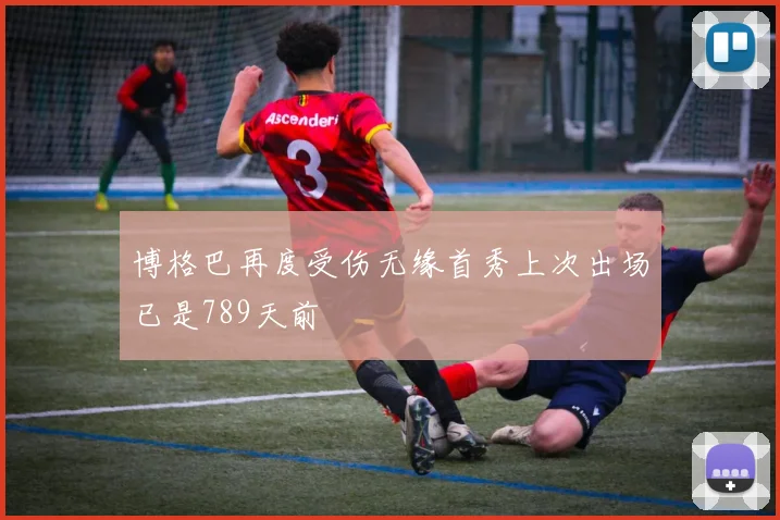 博格巴再度受伤无缘首秀上次出场已是789天前