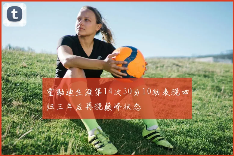 霍勒迪生涯第14次30分10助表现回归三年后再现巅峰状态