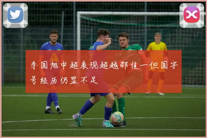 李国旭中超表现超越邵佳一但国字号经历仍显不足