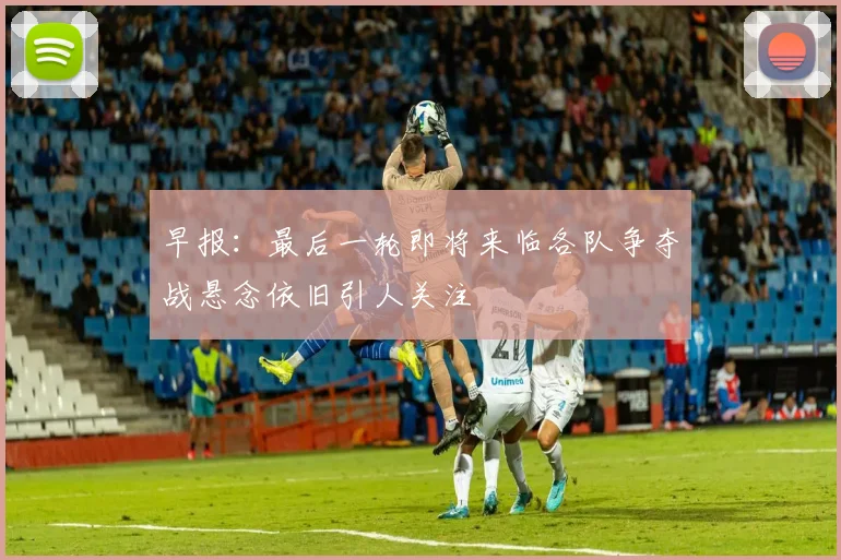 早报：最后一轮即将来临各队争夺战悬念依旧引人关注