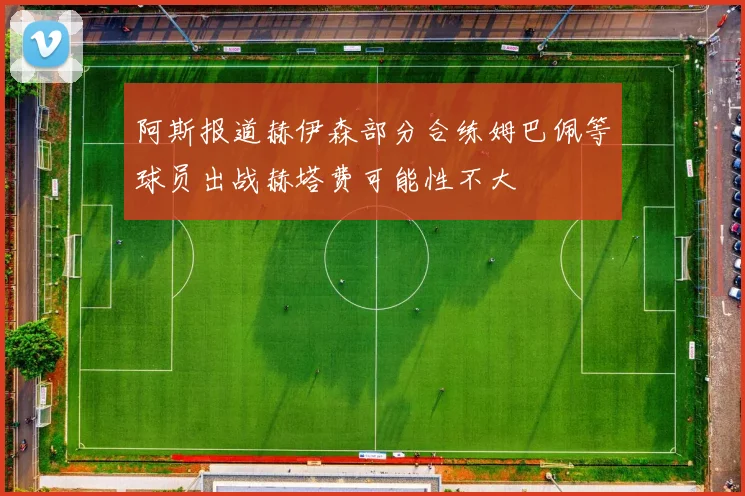 阿斯报道赫伊森部分合练姆巴佩等球员出战赫塔费可能性不大