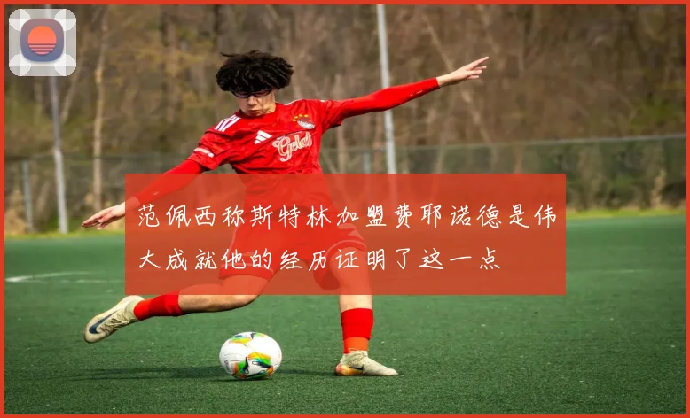 范佩西称斯特林加盟费耶诺德是伟大成就他的经历证明了这一点