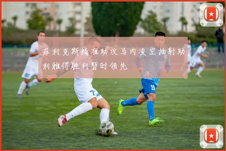 菲利克斯精准助攻马内凌空抽射助利雅得胜利暂时领先
