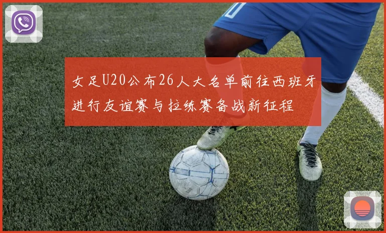 女足U20公布26人大名单前往西班牙进行友谊赛与拉练赛备战新征程