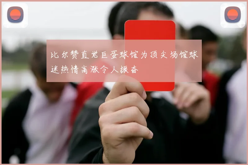 比尔赞直觉巨蛋球馆为顶尖场馆球迷热情高涨令人振奋