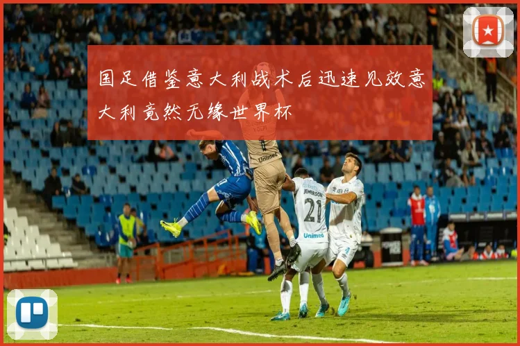 国足借鉴意大利战术后迅速见效意大利竟然无缘世界杯