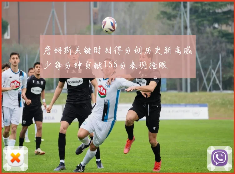 詹姆斯关键时刻得分创历史新高威少每分钟贡献166分表现抢眼