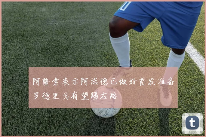 阿隆索表示阿诺德已做好首发准备罗德里戈有望踢右路