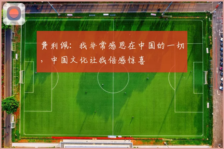 费利佩：我非常感恩在中国的一切，中国文化让我倍感惊喜