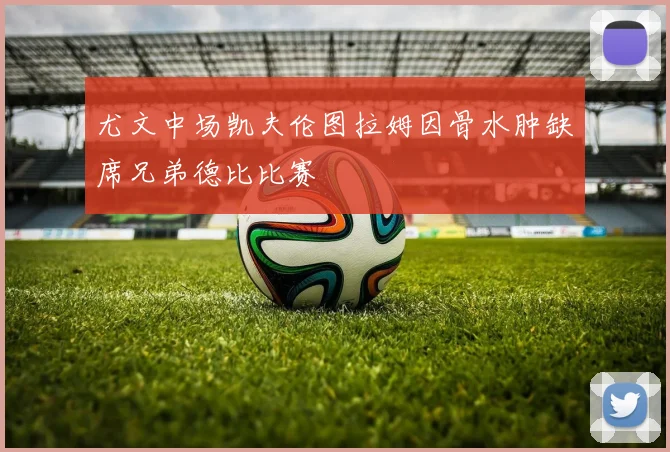 尤文中场凯夫伦图拉姆因骨水肿缺席兄弟德比比赛