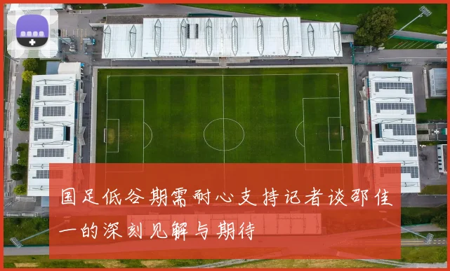 国足低谷期需耐心支持记者谈邵佳一的深刻见解与期待