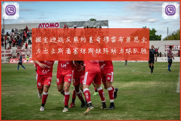 掘金迎战灰熊约基奇穆雷布劳恩全力出击斯潘塞琼斯缺阵助力球队胜算