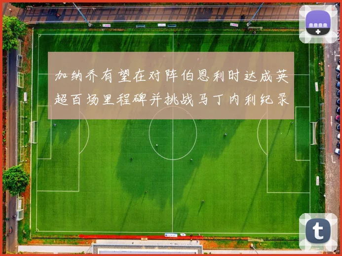 加纳乔有望在对阵伯恩利时达成英超百场里程碑并挑战马丁内利纪录