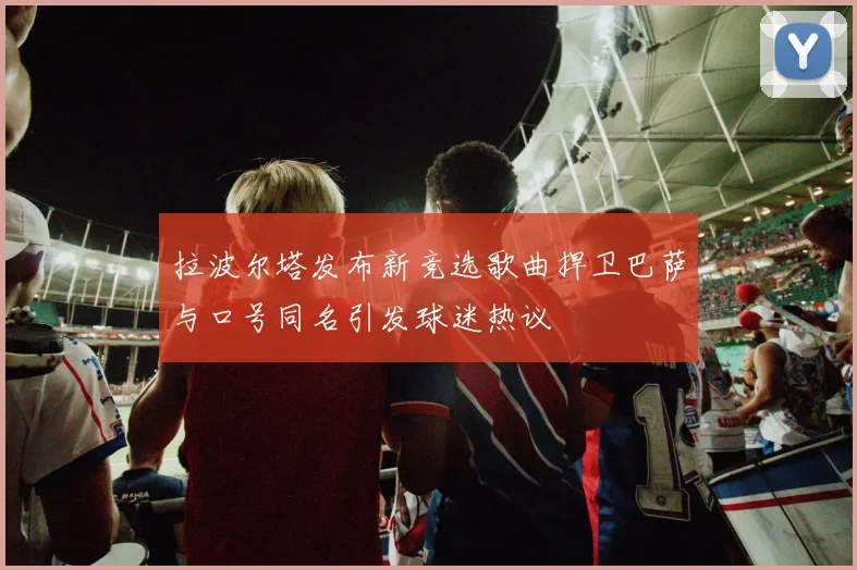 拉波尔塔发布新竞选歌曲捍卫巴萨与口号同名引发球迷热议