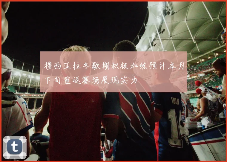 穆西亚拉冬歇期积极加练预计本月下旬重返赛场展现实力