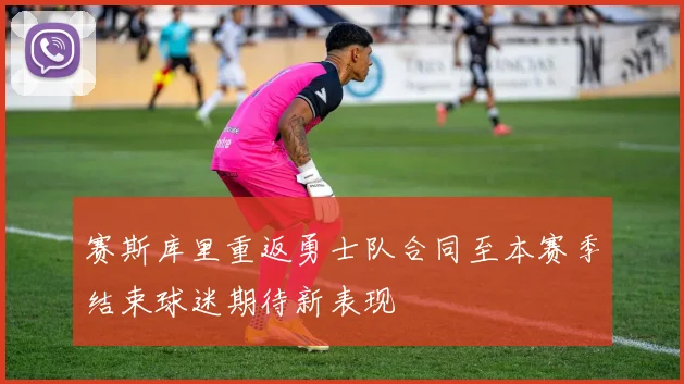 赛斯库里重返勇士队合同至本赛季结束球迷期待新表现