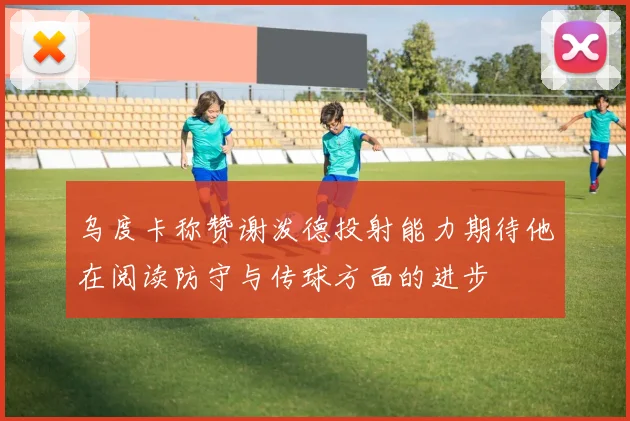 乌度卡称赞谢泼德投射能力期待他在阅读防守与传球方面的进步