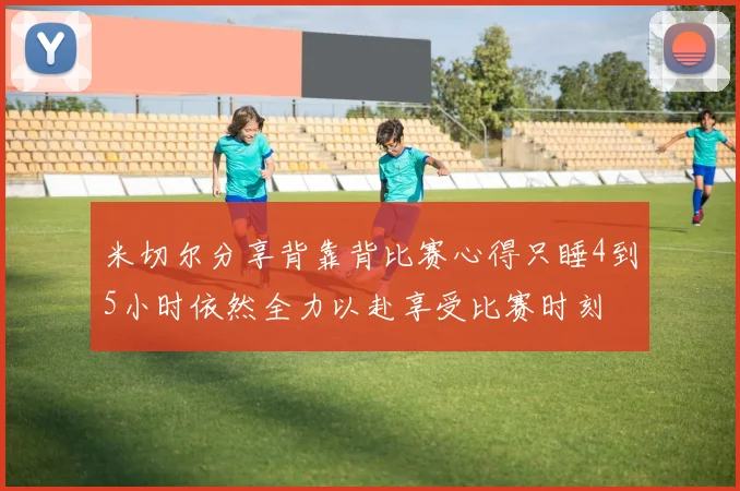 米切尔分享背靠背比赛心得只睡4到5小时依然全力以赴享受比赛时刻