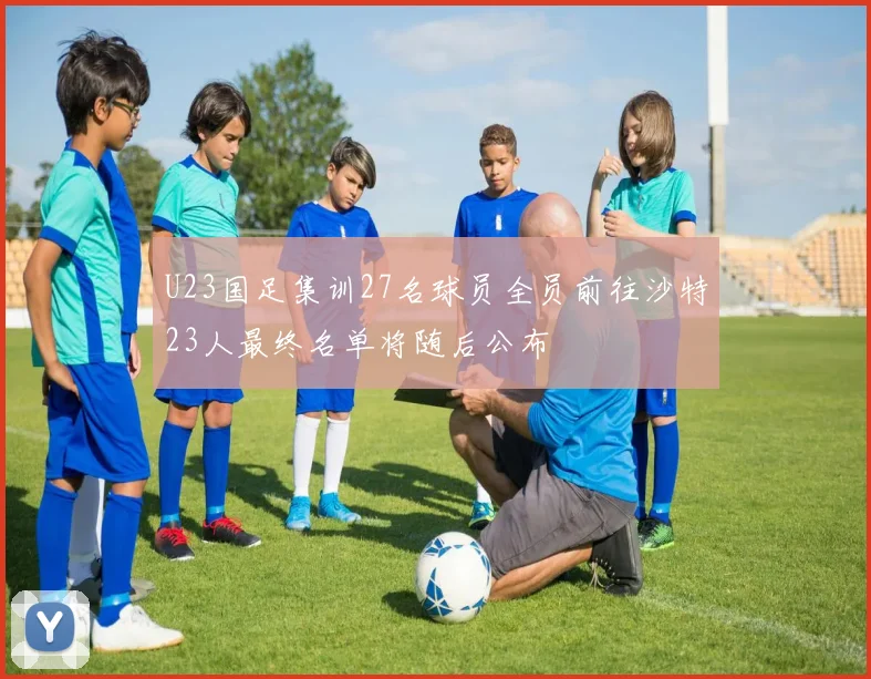 U23国足集训27名球员全员前往沙特23人最终名单将随后公布