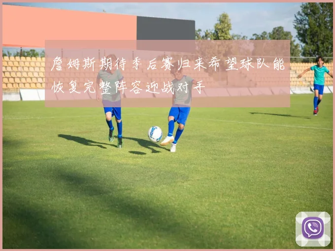 詹姆斯期待季后赛归来希望球队能恢复完整阵容迎战对手
