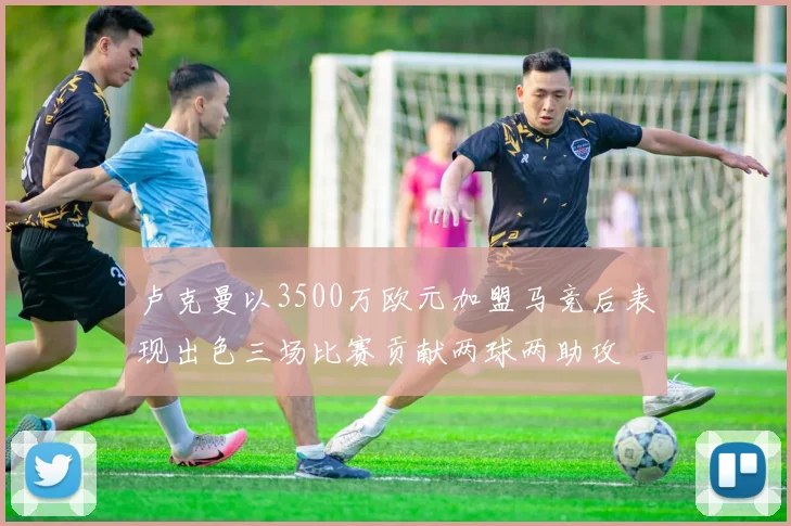 卢克曼以3500万欧元加盟马竞后表现出色三场比赛贡献两球两助攻