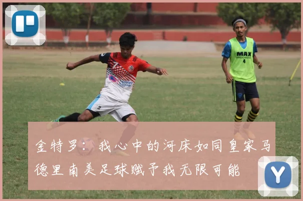金特罗：我心中的河床如同皇家马德里南美足球赋予我无限可能
