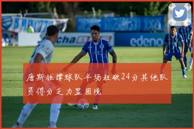 唐斯独撑球队半场狂砍24分其他队员得分乏力显困境