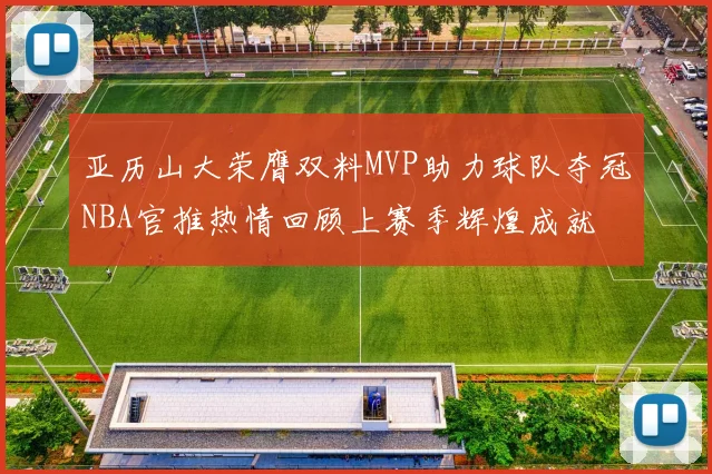 亚历山大荣膺双料MVP助力球队夺冠NBA官推热情回顾上赛季辉煌成就