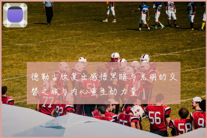 德勒古欣复出感悟黑暗与光明的交替之旅与内心重生的力量