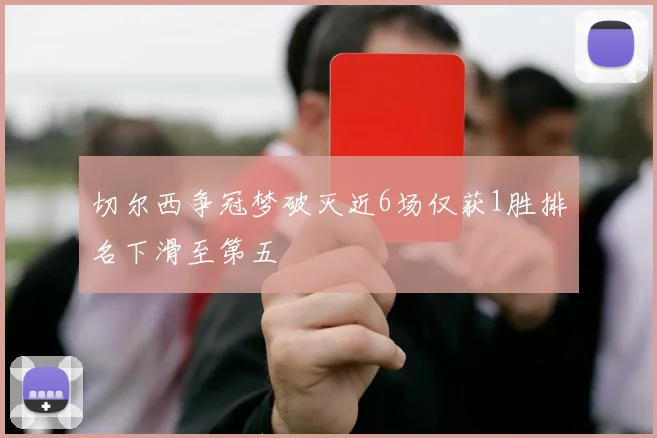 切尔西争冠梦破灭近6场仅获1胜排名下滑至第五