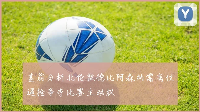基翁分析北伦敦德比阿森纳需高位逼抢争夺比赛主动权