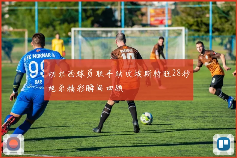 切尔西球员联手助攻埃斯特旺28秒绝杀精彩瞬间回顾
