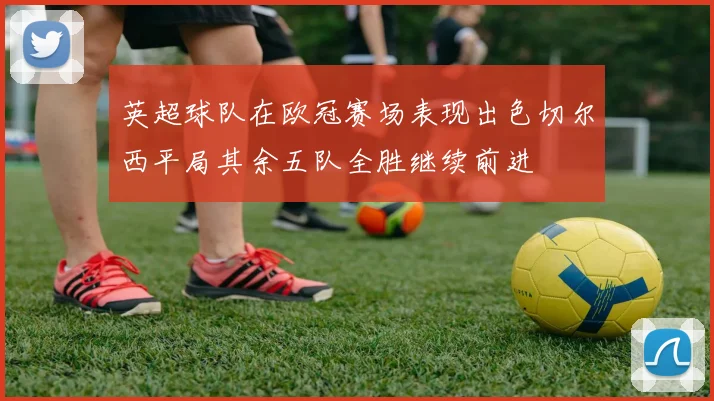 英超球队在欧冠赛场表现出色切尔西平局其余五队全胜继续前进