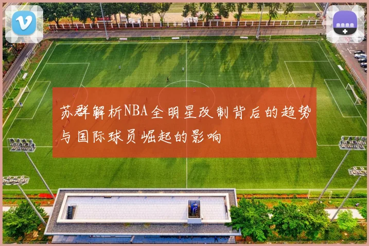 苏群解析NBA全明星改制背后的趋势与国际球员崛起的影响