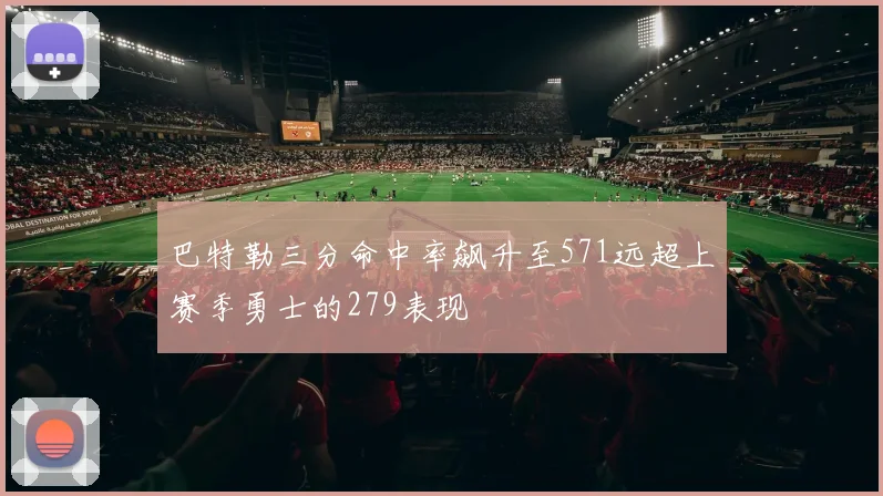 巴特勒三分命中率飙升至571远超上赛季勇士的279表现