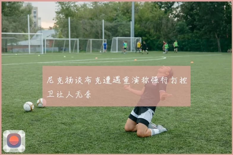 尼克杨谈布克遭遇重演称强行打控卫让人无奈