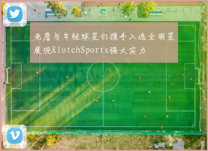 老詹与年轻球星们携手入选全明星展现KlutchSports强大实力