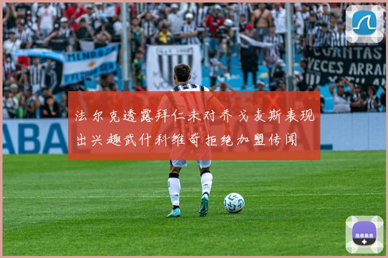 法尔克透露拜仁未对乔戈麦斯表现出兴趣武什科维奇拒绝加盟传闻
