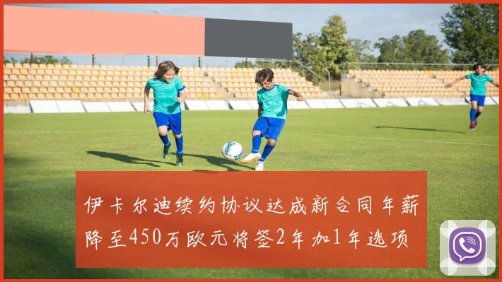 伊卡尔迪续约协议达成新合同年薪降至450万欧元将签2年加1年选项