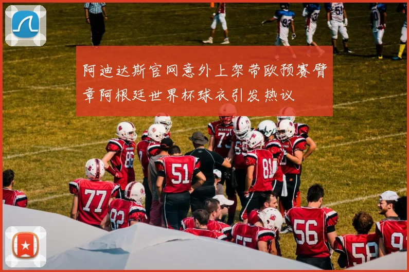 阿迪达斯官网意外上架带欧预赛臂章阿根廷世界杯球衣引发热议