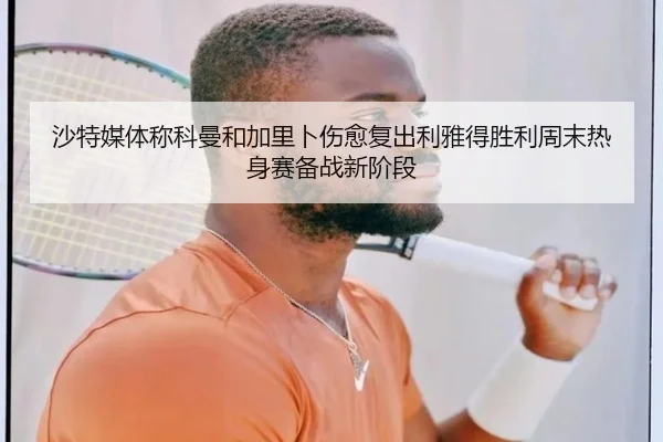 沙特媒体称科曼和加里卜伤愈复出利雅得胜利周末热身赛备战新阶段（xingkong）