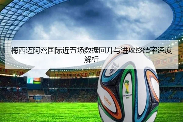梅西迈阿密国际近五场数据回升与进攻终结率深度解析（xingkong）