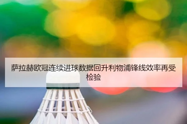 萨拉赫欧冠连续进球数据回升利物浦锋线效率再受检验（xingkong）